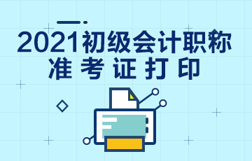 河南2021会计初级准考证打印时间在什么时候？